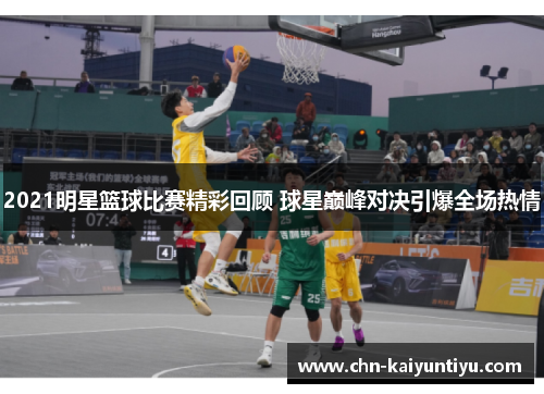 2021明星篮球比赛精彩回顾 球星巅峰对决引爆全场热情