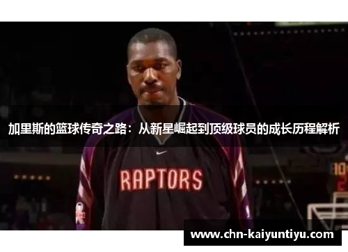 加里斯的篮球传奇之路:从新星崛起到顶级球员的成长历程解析