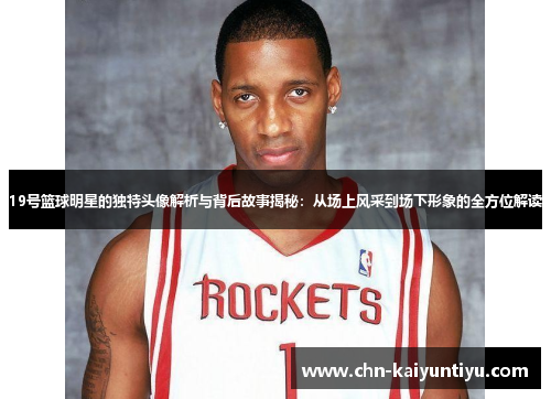 19号篮球明星的独特头像解析与背后故事揭秘:从场上风采到场下形象的全方位解读