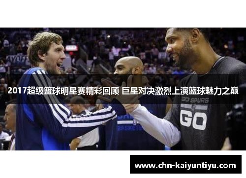 2017超级篮球明星赛精彩回顾 巨星对决激烈上演篮球魅力之巅