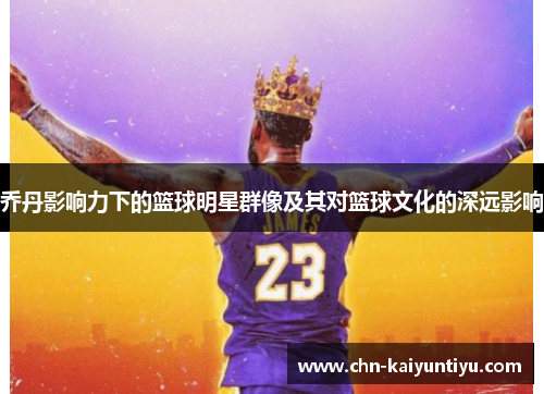 乔丹影响力下的篮球明星群像及其对篮球文化的深远影响