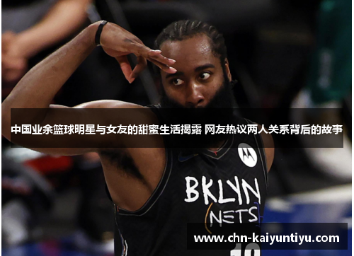 中国业余篮球明星与女友的甜蜜生活揭露 网友热议两人关系背后的故事