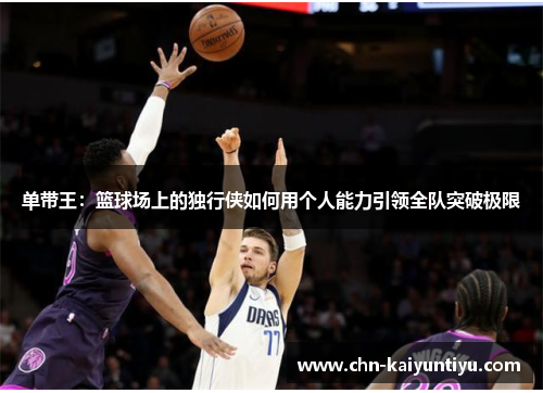 单带王:篮球场上的独行侠如何用个人能力引领全队突破极限