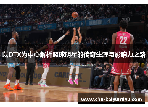 以DTX为中心解析篮球明星的传奇生涯与影响力之路