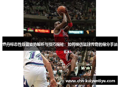 乔丹标志性投篮姿势解析与技巧揭秘:如何模仿篮球传奇的得分手法