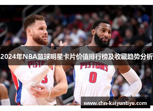 2024年NBA篮球明星卡片价值排行榜及收藏趋势分析