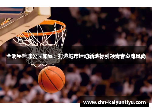 全明星篮球公园如皋:打造城市运动新地标引领青春潮流风尚