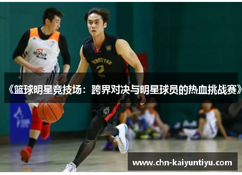 《篮球明星竞技场:跨界对决与明星球员的热血挑战赛》