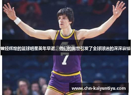 曾经辉煌的篮球明星英年早逝,他们的离世引发了全球球迷的深深哀悼