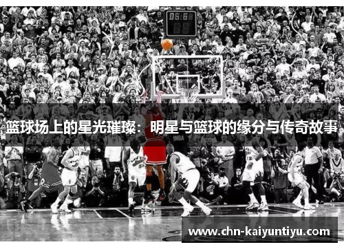 篮球场上的星光璀璨:明星与篮球的缘分与传奇故事
