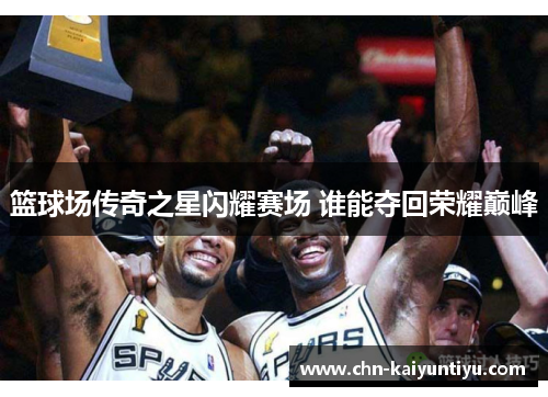 篮球场传奇之星闪耀赛场 谁能夺回荣耀巅峰