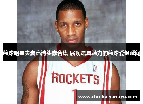 篮球明星夫妻高清头像合集 展现最具魅力的篮球爱侣瞬间
