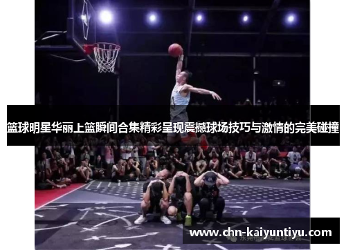 篮球明星华丽上篮瞬间合集精彩呈现震撼球场技巧与激情的完美碰撞