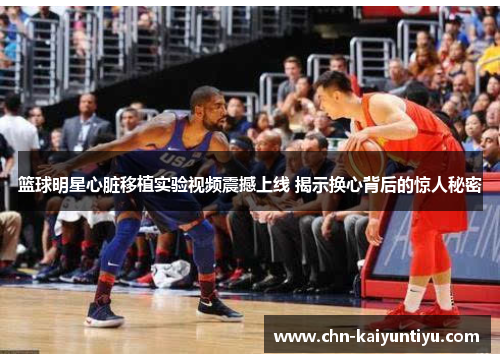 篮球明星心脏移植实验视频震撼上线 揭示换心背后的惊人秘密