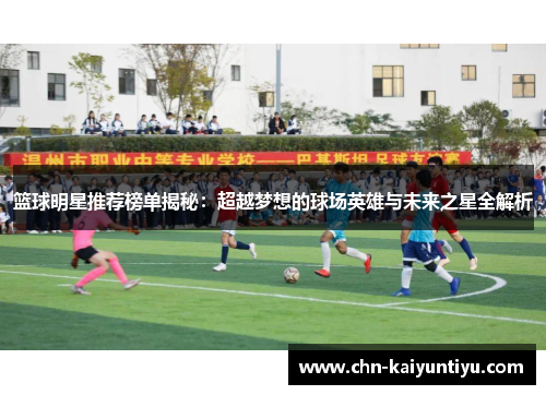 篮球明星推荐榜单揭秘:超越梦想的球场英雄与未来之星全解析
