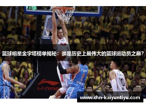 篮球明星金字塔榜单揭秘:谁是历史上最伟大的篮球运动员之巅?