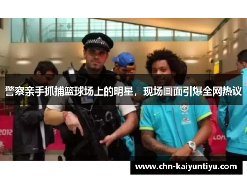 警察亲手抓捕篮球场上的明星,现场画面引爆全网热议