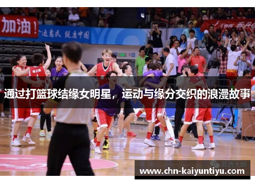 通过打篮球结缘女明星,运动与缘分交织的浪漫故事