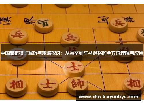 中国象棋棋子解析与策略探讨:从兵卒到车马炮将的全方位理解与应用