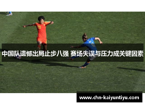 中国队遗憾出局止步八强 赛场失误与压力成关键因素