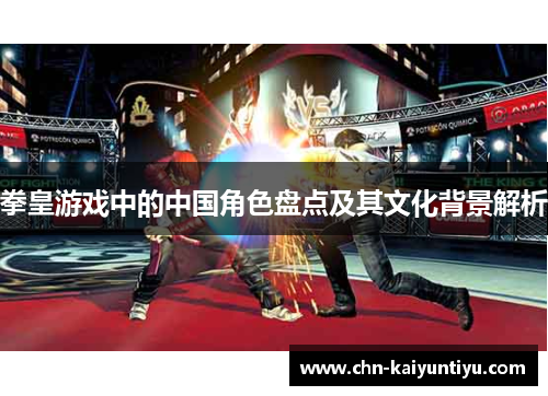 拳皇游戏中的中国角色盘点及其文化背景解析