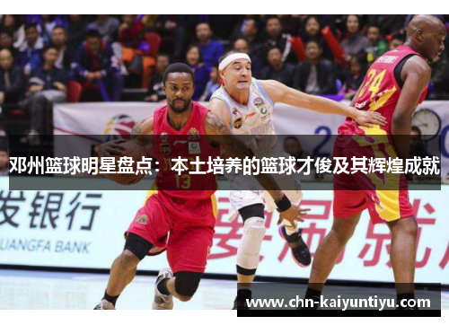 邓州篮球明星盘点:本土培养的篮球才俊及其辉煌成就