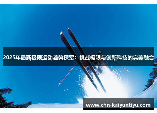 2025年最新极限运动趋势探索:挑战极限与创新科技的完美融合