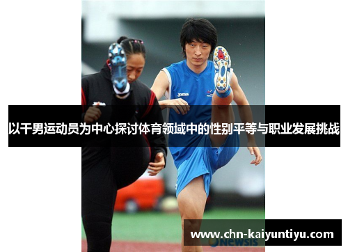以干男运动员为中心探讨体育领域中的性别平等与职业发展挑战