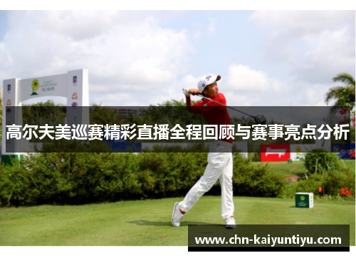 高尔夫美巡赛精彩直播全程回顾与赛事亮点分析